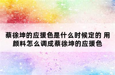 蔡徐坤的应援色是什么时候定的 用颜料怎么调成蔡徐坤的应援色